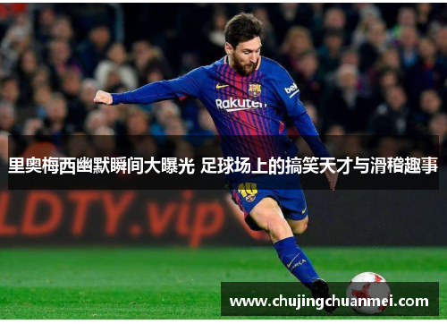 里奥梅西幽默瞬间大曝光 足球场上的搞笑天才与滑稽趣事
