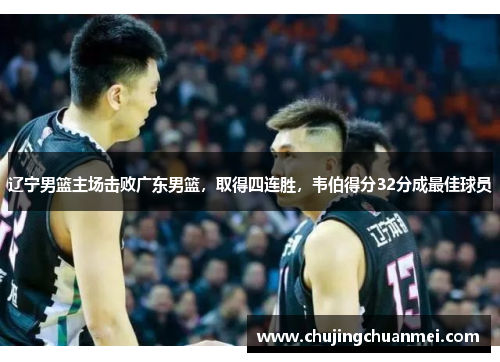辽宁男篮主场击败广东男篮，取得四连胜，韦伯得分32分成最佳球员