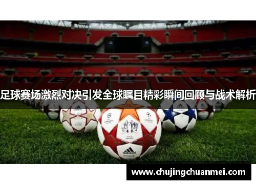 足球赛场激烈对决引发全球瞩目精彩瞬间回顾与战术解析
