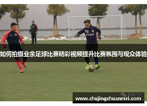 如何拍摄业余足球比赛精彩视频提升比赛氛围与观众体验