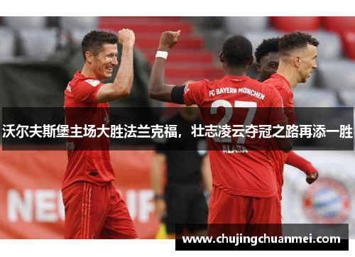 沃尔夫斯堡主场大胜法兰克福，壮志凌云夺冠之路再添一胜