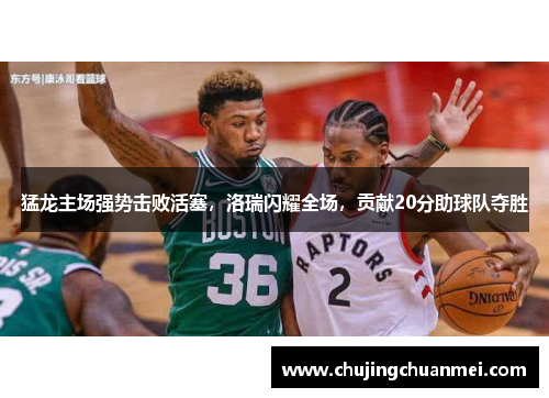 猛龙主场强势击败活塞，洛瑞闪耀全场，贡献20分助球队夺胜