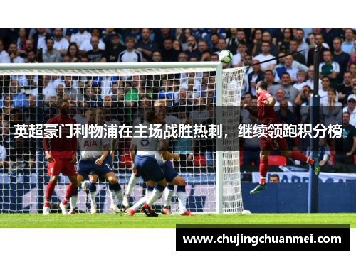 英超豪门利物浦在主场战胜热刺，继续领跑积分榜