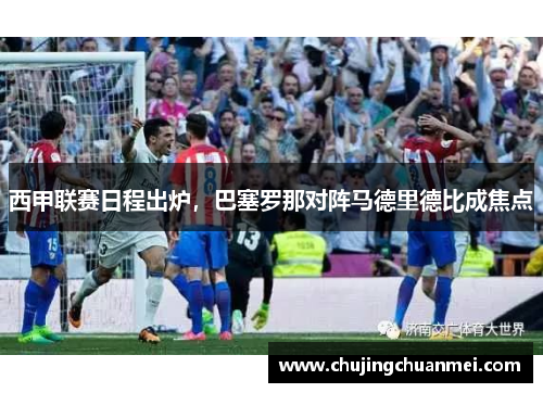 西甲联赛日程出炉，巴塞罗那对阵马德里德比成焦点