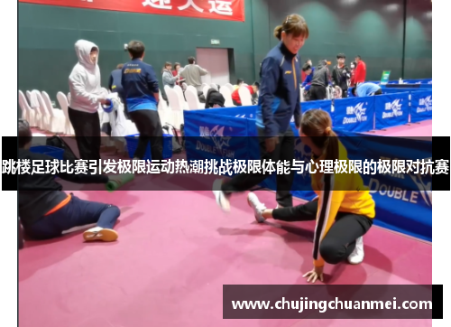 跳楼足球比赛引发极限运动热潮挑战极限体能与心理极限的极限对抗赛