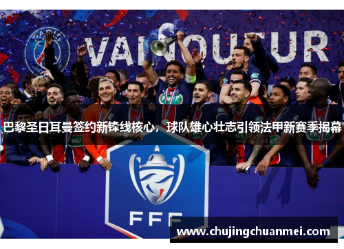 巴黎圣日耳曼签约新锋线核心，球队雄心壮志引领法甲新赛季揭幕
