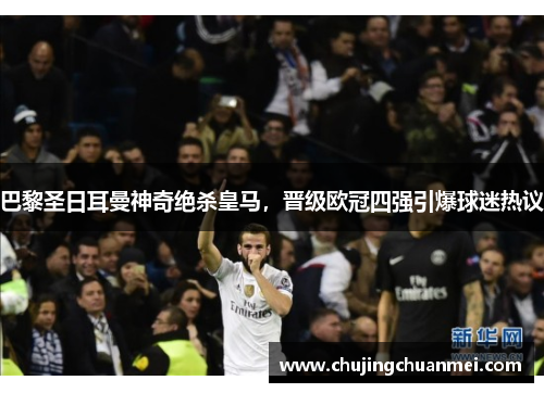 巴黎圣日耳曼神奇绝杀皇马，晋级欧冠四强引爆球迷热议