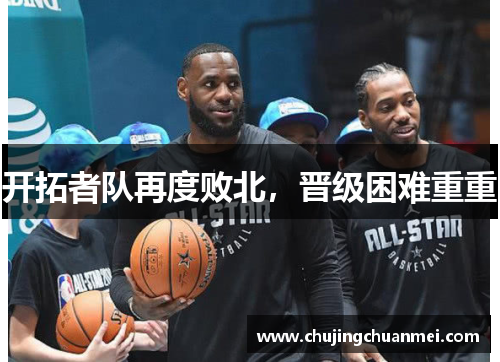 开拓者队再度败北，晋级困难重重