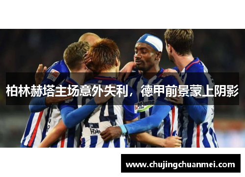 柏林赫塔主场意外失利，德甲前景蒙上阴影