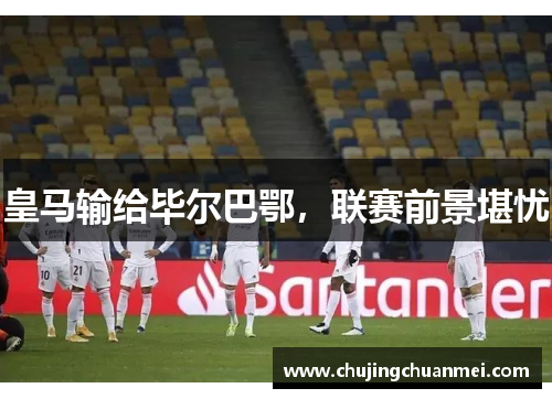 皇马输给毕尔巴鄂，联赛前景堪忧