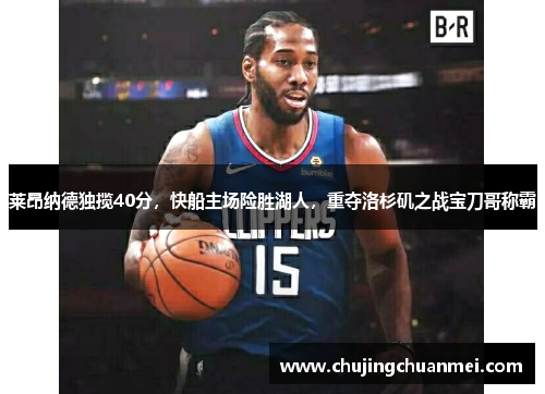 莱昂纳德独揽40分，快船主场险胜湖人，重夺洛杉矶之战宝刀哥称霸