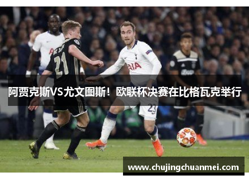 阿贾克斯VS尤文图斯！欧联杯决赛在比格瓦克举行