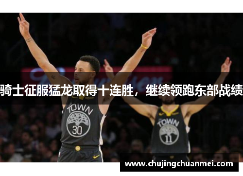 骑士征服猛龙取得十连胜，继续领跑东部战绩