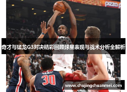 奇才与猛龙G3对决精彩回顾球星表现与战术分析全解析
