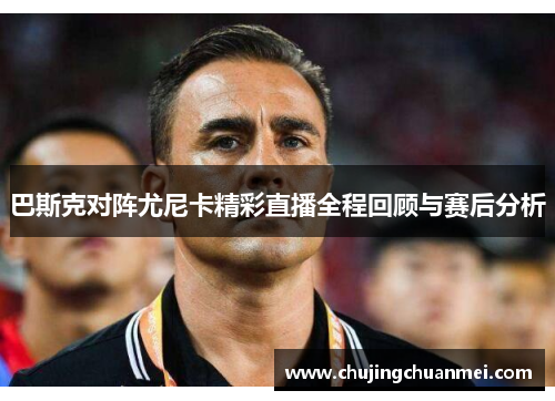 巴斯克对阵尤尼卡精彩直播全程回顾与赛后分析