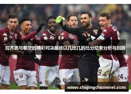 拉齐奥与都灵的精彩对决最终以几比几的比分结束分析与回顾