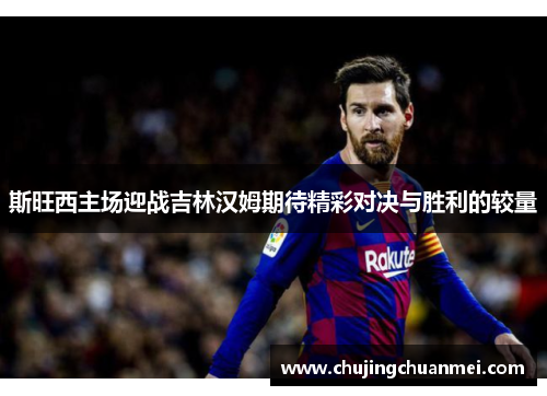 斯旺西主场迎战吉林汉姆期待精彩对决与胜利的较量