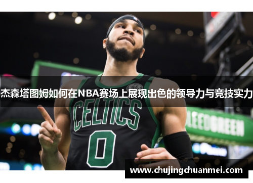 杰森塔图姆如何在NBA赛场上展现出色的领导力与竞技实力