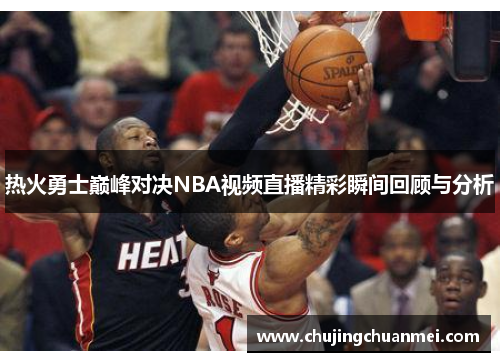 热火勇士巅峰对决NBA视频直播精彩瞬间回顾与分析