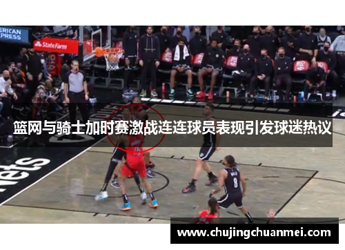 篮网与骑士加时赛激战连连球员表现引发球迷热议