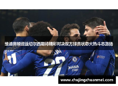 维迪奥顿迎战切尔西期待精彩对决双方球员状态火热斗志昂扬