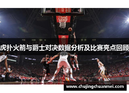 虎扑火箭与爵士对决数据分析及比赛亮点回顾