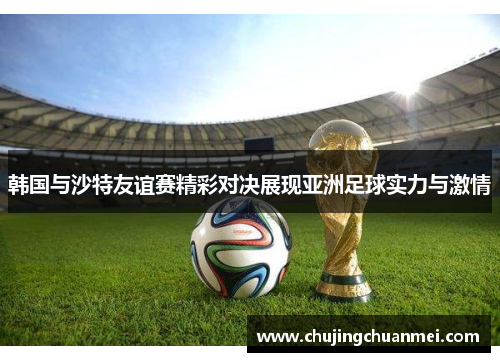 韩国与沙特友谊赛精彩对决展现亚洲足球实力与激情