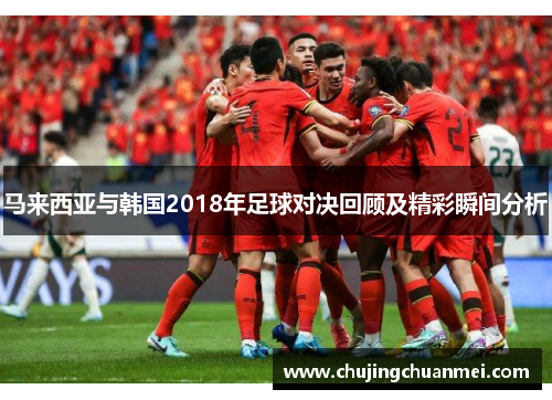 马来西亚与韩国2018年足球对决回顾及精彩瞬间分析