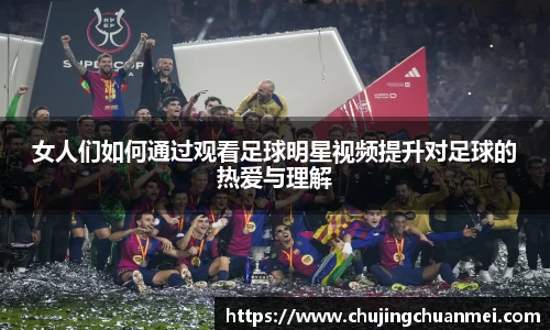 女人们如何通过观看足球明星视频提升对足球的热爱与理解