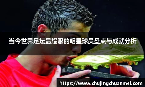 当今世界足坛最耀眼的明星球员盘点与成就分析